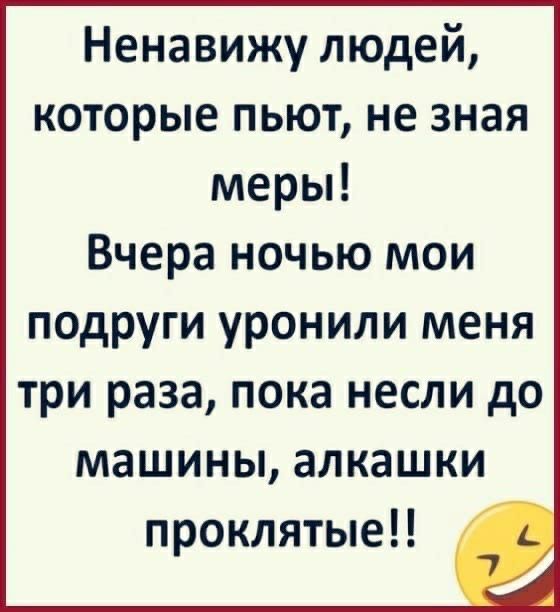 Ненавижу людей которые пьют не зная меры Вчера ночью мои подруги уронили меня три раза пока несли до машины алкашки проклятые