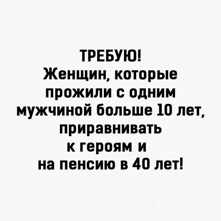 ТРЕБУЮ Женщин которые прожили с одним мужчиной больше 10 лет приравнивать к героям и на пенсию в 40 лет
