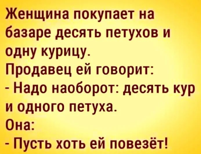 Женщина покупает на базаре десять петухов и ОдНУ КУРИЦУ Продавец ей говорит Надо наоборот десять кур и одного петуха Она Пусть хоть ей повезёт
