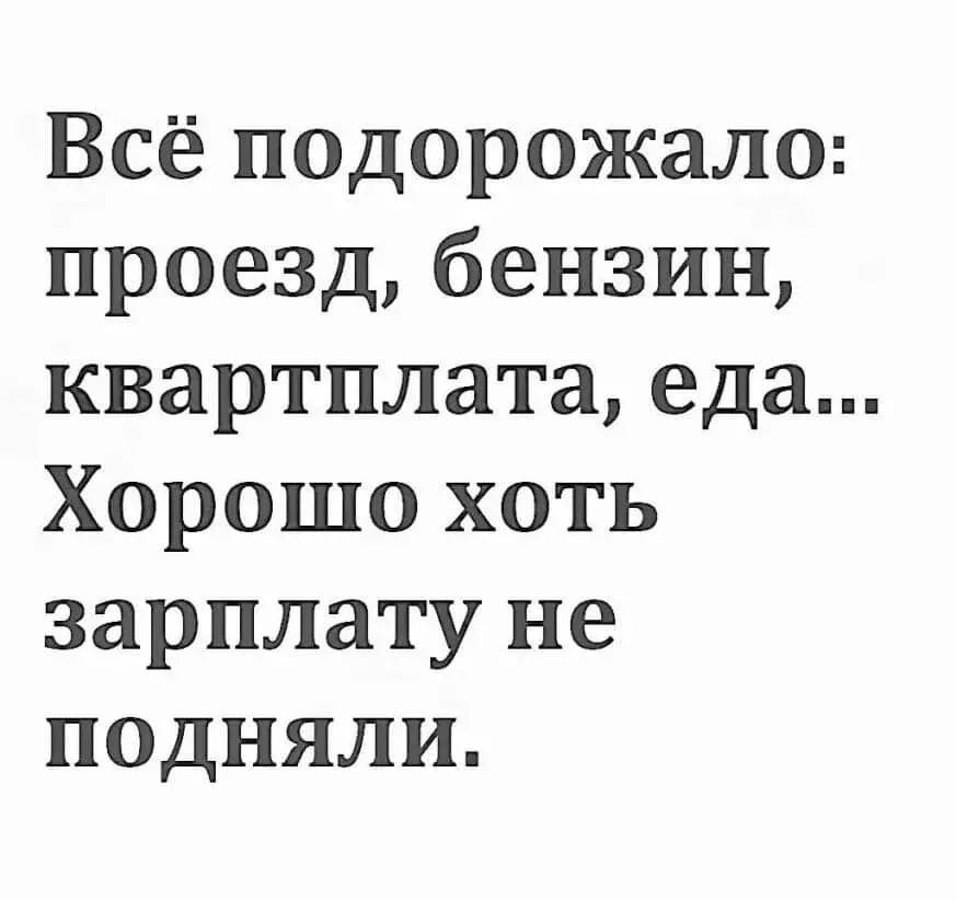 Всё подорожало проезд бензин квартплата еда Хорошо хоть зарплату не подняли