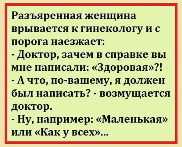 Разъяренная женщина врывается к гинекологу и с порога наезжает Доктор зачем в справке вы мне написали Здоровая А что по вашему я должен был написать возмущается доктор Ну например Маленькая или Как у всех