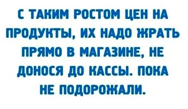 С ТАКИМ РОСТО ЦЕН НА ПРОДУКТЫ ИХ НАДО ЖРАТЬ ПРЯМО В МАГАЗИНЕ НЕ дШЮСЯ до МАССЫ ПОПА НЕ ПОДОРОЖАЛИ