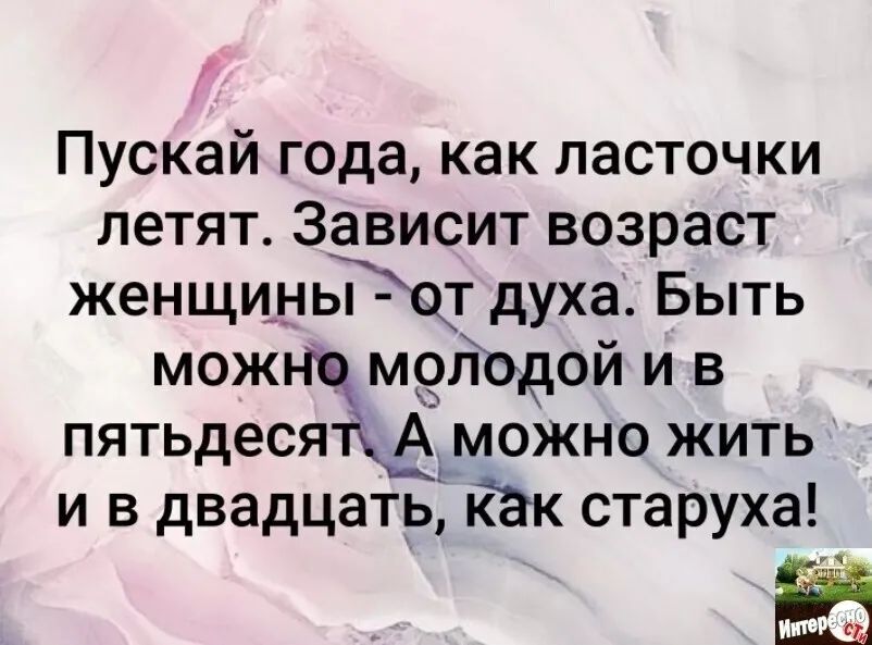 Пускай года как ласточки летят Зависит возраст женщи_ны от духа Быть можт Гц м9лодой и в пятьдесяМіможно жить и в двадцать йак старуха Щ