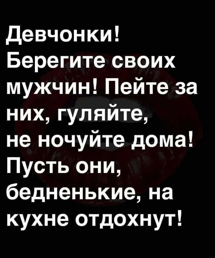 Девчонки Берегите своих мужчин Пейте за них гуляйте не ночуйте дома Пусть они бедненькие на кухне отдохнут