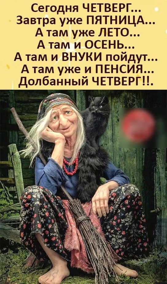 Сегодня ЧЕТВЕРГ Завтра уже ПЯТНИЦА А там уже ЛЕТО А там и ОСЕНЬ А там и ВНУКИ пойдут Атам уже и ПЕНСИЯ долбанный ЧЕТВЕРГ
