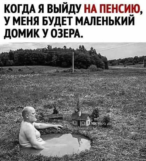 КОГДА Я ВЫЙДУ НА ПЕНСИЮ У МЕНЯ БУДЕТ МАЛЕНЬКИЙ ДОМИК У ОЗЕРА