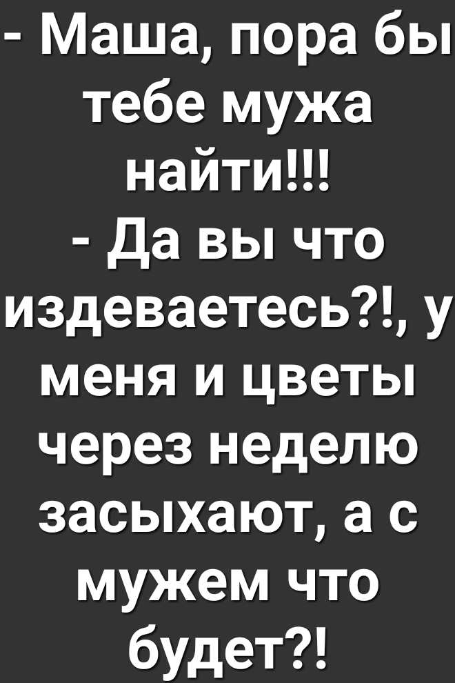 Маша пора бы тебе мужа найтиЦ Да вы что издеваетесь у меня и цветы через неделю засыхают а с мужем что будет
