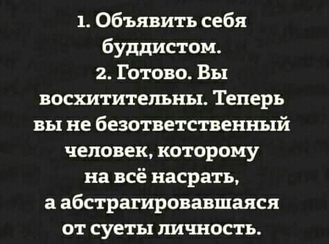 1 Объявить себя буддистом 2 Готово Вы восхитительны Теперь вы не безответственный человек которому на всё насрать а абстрагировавшаяся от суеты личность