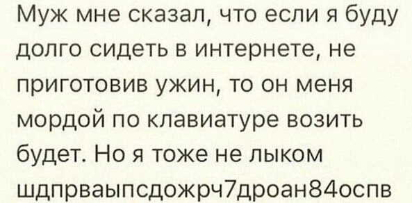 Муж мне сказал что если я буду долго сидеть в интернете не приготовив ужин то он меня мордой по клавиатуре возить будет Но я тоже не лыком шдпрваыпсдожрч7дроан84оспв