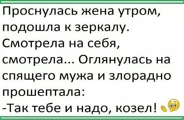 Проснулась жена утром подошла к зеркалу Смотрела на себя смотрела Оглянулась на спящего мужа и злорадно прошептала Так тебе и надо козел