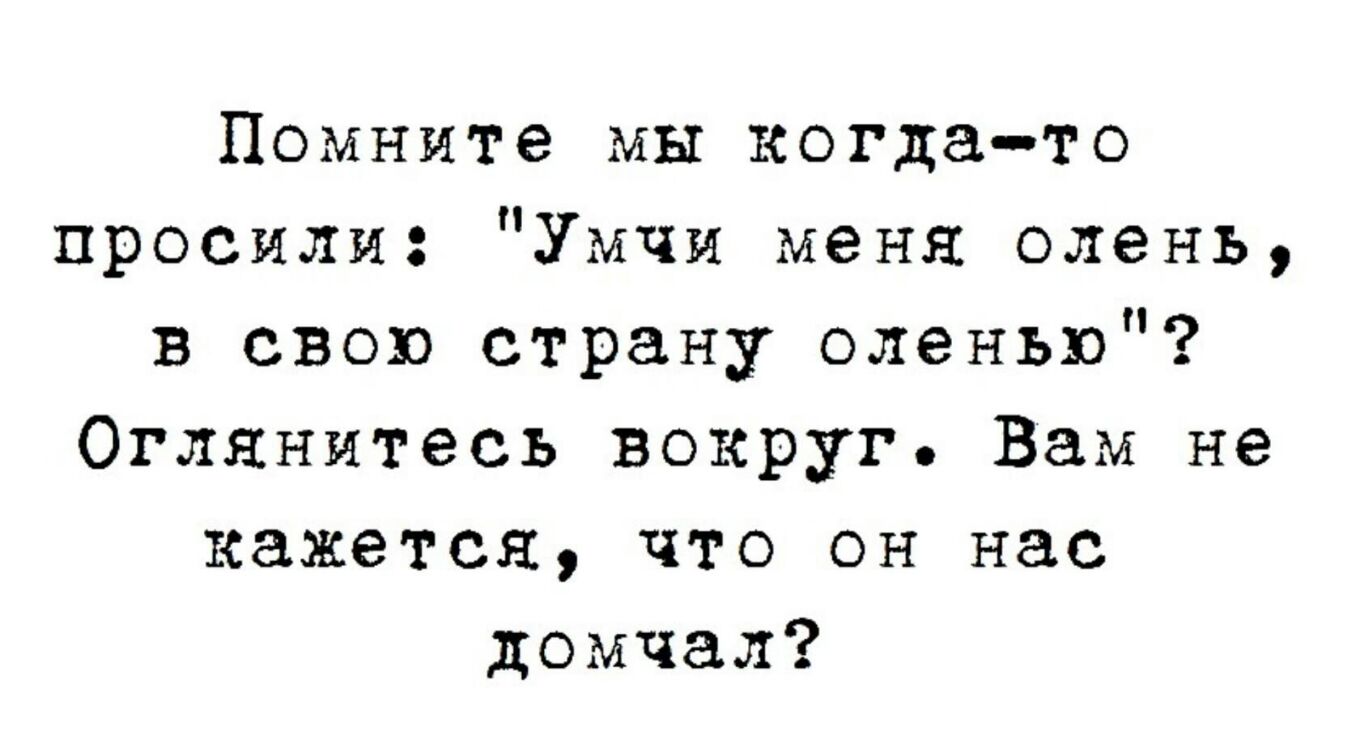 Помните мы когдато просили Умчи меня олень в свою страну оленью Оглянитесь вокруг Вам не кажется что он нас домчал