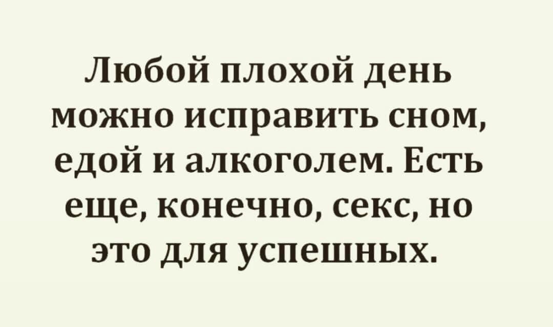 Любой плохой день можно исправить сном едой и алкоголем Есть еще конечно секс но это для успешных