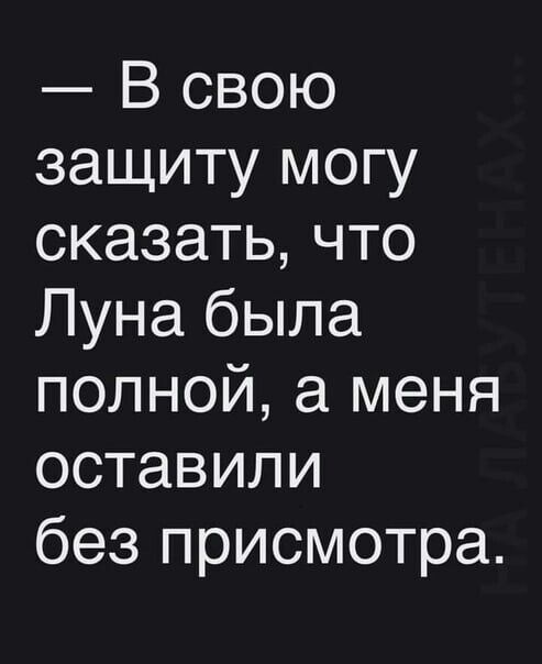 В свою защиту могу сказатьчто Луна была полной а меня оставили без присмотра