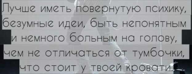 Пучше иметь повернутую психику безумные идеи быть непонятным и немного бопьным но гопову чем не отпичоться от Тумбочки что стоит у твоеи кровоти
