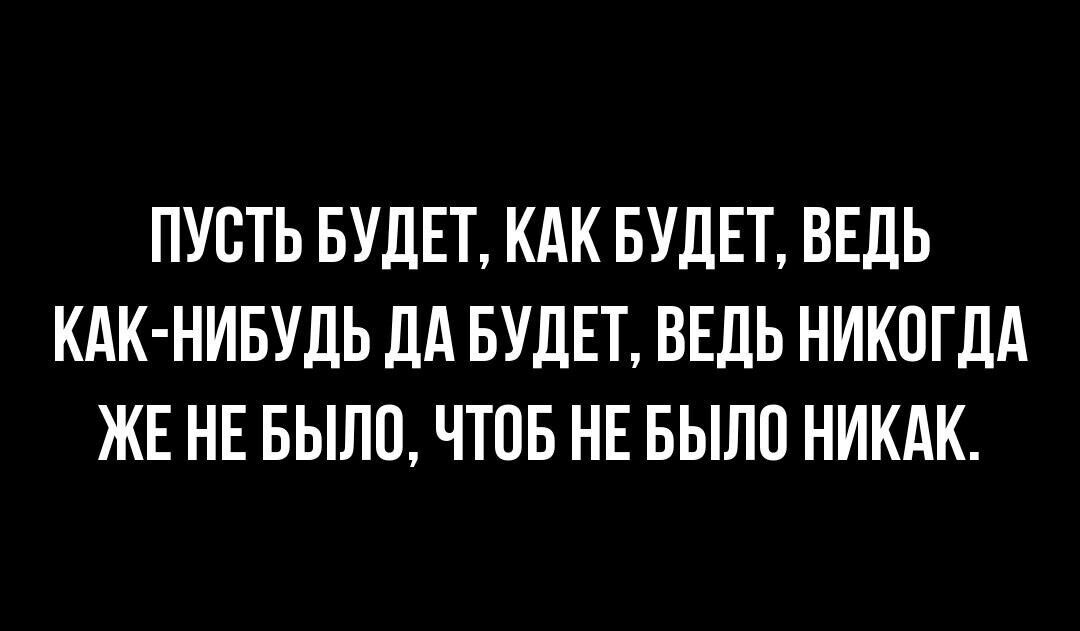 ПУОТЬ БУДЕТ КАК БУДЕТ ВЕДЬ КАК НИБУДЬ Дд БУДЕТ ВЕДЬ НИКОГДА ЖЕ НЕ БЫЛО ЧТОБ НЕ БЫЛО НИКАК