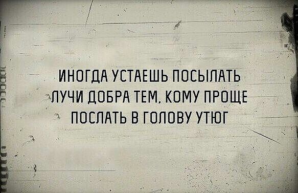 ИНОГДА УСТАЕШЬ ПОСЫПАТЬ ЪПУЧИ ДОБРА ТЕМ КОМУ ПРОЩЕ ПОСЛАТЬ В ГОПОВУ УТЮГ