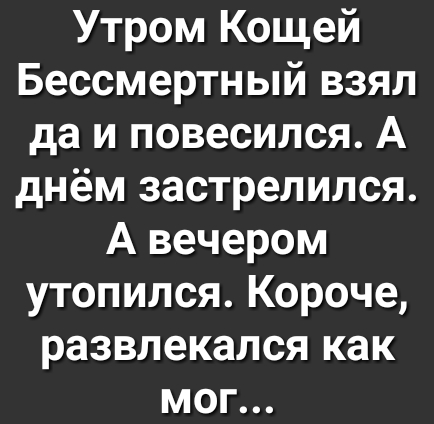 Утром Кощей Бессмертный взял да и повесился А днём застрелился А вечером утопился Короче развлекался как мог
