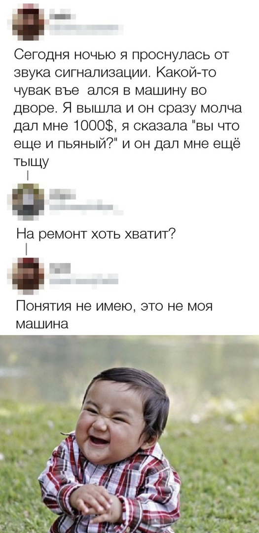 і Сегодня ночью я проснулась от звука сигнализации Какой то чувак въе ался в машину во дворе Я вышла и он сразу молча дал мне 1000 я сказала вы что еще и пьяный и он дал мне ещё тыщу В На ремонт хоть хватит Понятия не имею это не моя МЭШИНЗ