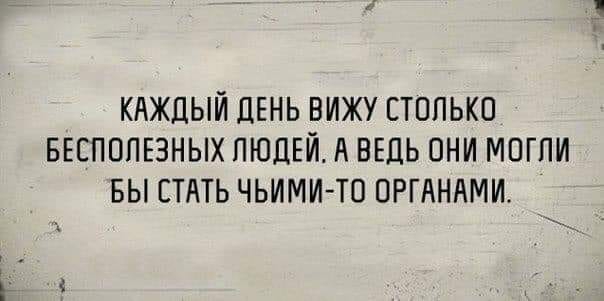 КАЖДЫЙ ДЕНЬ ВИЖУ СТОЛЬКО БЕСПОПЕЗНЫХ ЛЮДЕЙ А ВЕДЬ ОНИ МПГПИ БЫ СТАТЬ ЧЬИМИ ТО ОРГАНАМИ