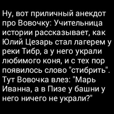 Ну вот приличный анекдот про Вовочку Учительница истории рассказывает как Юлий Цезарь стал лагерем у реки Тибр а у него украли любимого коня и с тех пор появилось слово стибрить Тут Вовочка влез Марь Иванна а в Пизе у башни у него ничего не украли