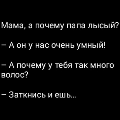 Мама а почему папа лысый А он у нас очень умный А почему у тебя так много волос Заткнись и ешь