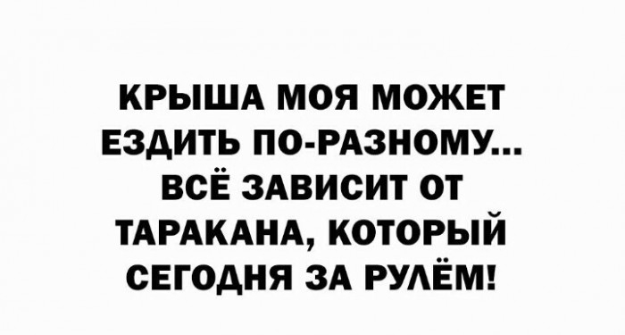 КРЫША МОЯ МОЖЕТ ЕЗДИТЬ ПО РАЗНОМУ ВСЁ ЗАВИСИТ ОТ ТАРАКАНА КОТОРЫЙ СЕГОДНЯ ЗА РУЛЁМ