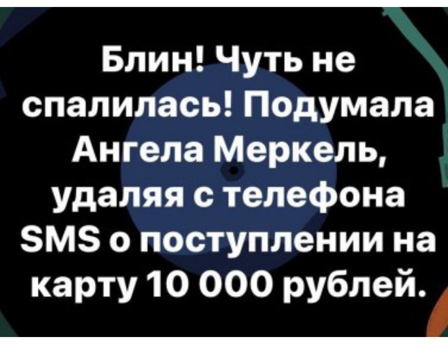 Блин Чуть не спалилась Подумала Ангела Меркель удаляя телефона БМЗ о поступлении на карту 10 000 рублей