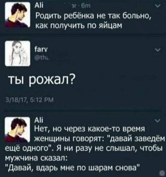 А и Родить ребёнка не так больно как получить по яйцам іап ты рожал _ _ Аі Нет но через какое то время женщины говорят давай заведём ещё одного Я ни разу не слышал чтобы мужчина сказал Давай вдарь мне по шарам снова