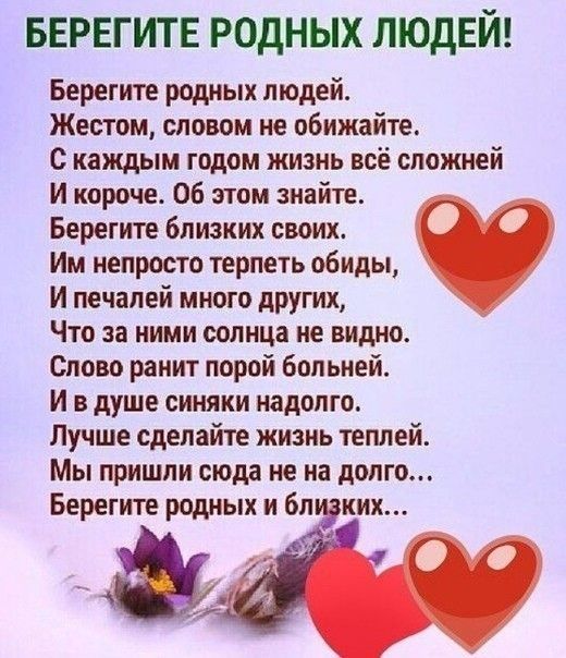 БЕРЕГИТЕ РОДНЫХ ЛЮДЕЙ Берегите родных людей Жестом словом не обижайте с каждым годом жизнь всё сложней И короче Об этом знайте Берегите близких своих Им непросто терпеть обиды И печалей много других Что за ними солнца не видно Слово ранит порой больней И в душе синяки надолго Лучше сделайте жизнь теплей Мы пришли сюда не на долго Берегите родных и бл ких