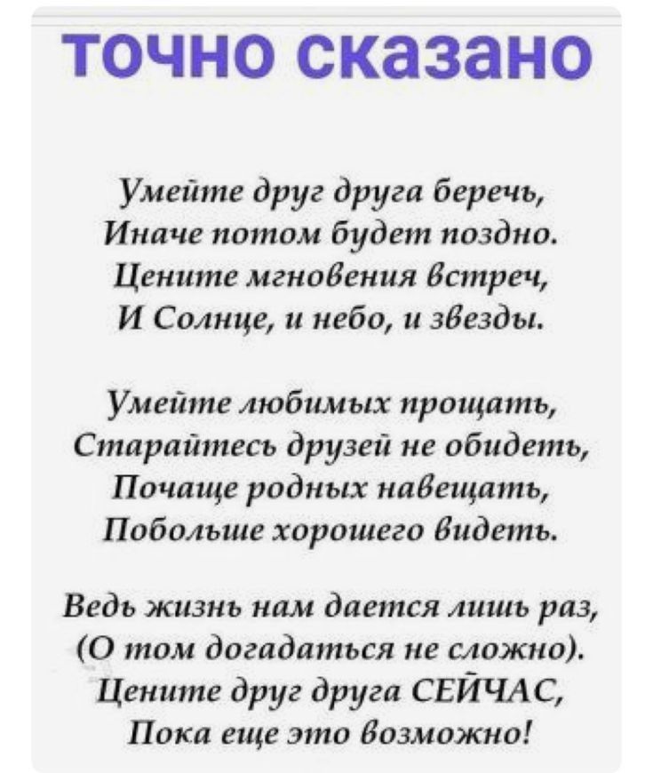 ТОЧНО СКЭЗЗНО Умейте друг друга беречь Иначе потом будет поздно Цените мгновения Встреч И Солнце и небо и звезды Умейте любимых прощать Старайтесь друзей не обидеть Почаще родных надещать Побольше хорошего Видеть Ведь жизнь нам дается лишь раз 0 том догадаться не сложно Цените друг друга СЕЙЧАС Пока еще это Возможно