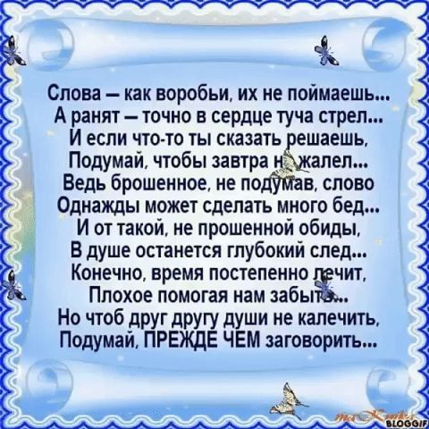 Слона как воробьи их не поймаешь А ранят точно в сердЦе туча стрел И если что то ты сказать ешаешь Подумай чтобы завтра 5 алел Ведь брошенное не поймав слово Однажды может сделать много бед И от такой не прошенной обиды В душе останется глубокий след Конечно время постепенно чит Плохое помогая нам забы Но чтоб друг другу души не калечить Подумай ПРЕЖДЕ ЧЕМ заговорить