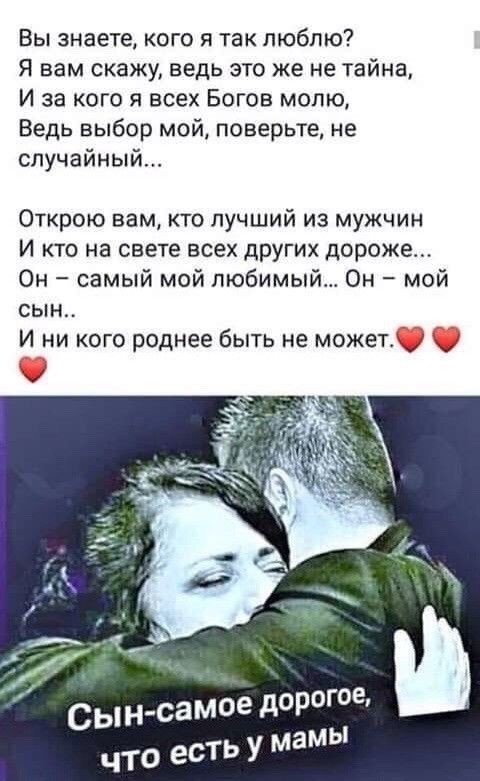 Вы знаете кого я так люблю Я вам скажу ведь это же не тайна И за кого я всех Богов молю Ведь выбор мой поверьте не случайный Открою вам кто лучший из мужчин И кто на свете всех других дороже Он самый мой любимый Он мой сын И ни кого роднее быть не можете Сын самое дрг что есть У Мамы