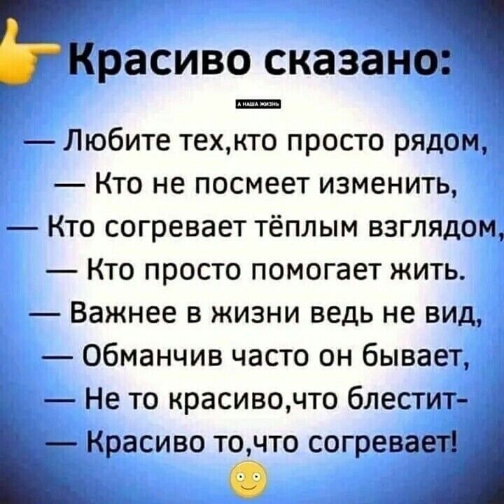 Красиво сказано Любите техкто просто рядом Кто не посмеет изменить Кто согревает тёплым взглядом Кто просто помогает жить Важнее в жизни ведь не вид обманчив часто он бывает Не то красивочто блестит Красиво точто согревает