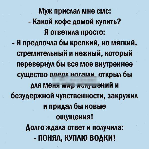 Муж прислал мне смс Какой кофе домой купить Я ответила просто Я предпочла бы крепкий но мягкий стремительный и нежный который перевернул бы все мое внутреннее существо вверх ногами открык бы для меня мир шктний и безудержной чувственности закружид и придал бы новые ощущения додго ждала ответ и получила ПОНЯА КУПАЮ ВОАКИ