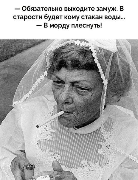 Обязательно выходите замуж В старости будет кому стакан воды В морду плеснуть и