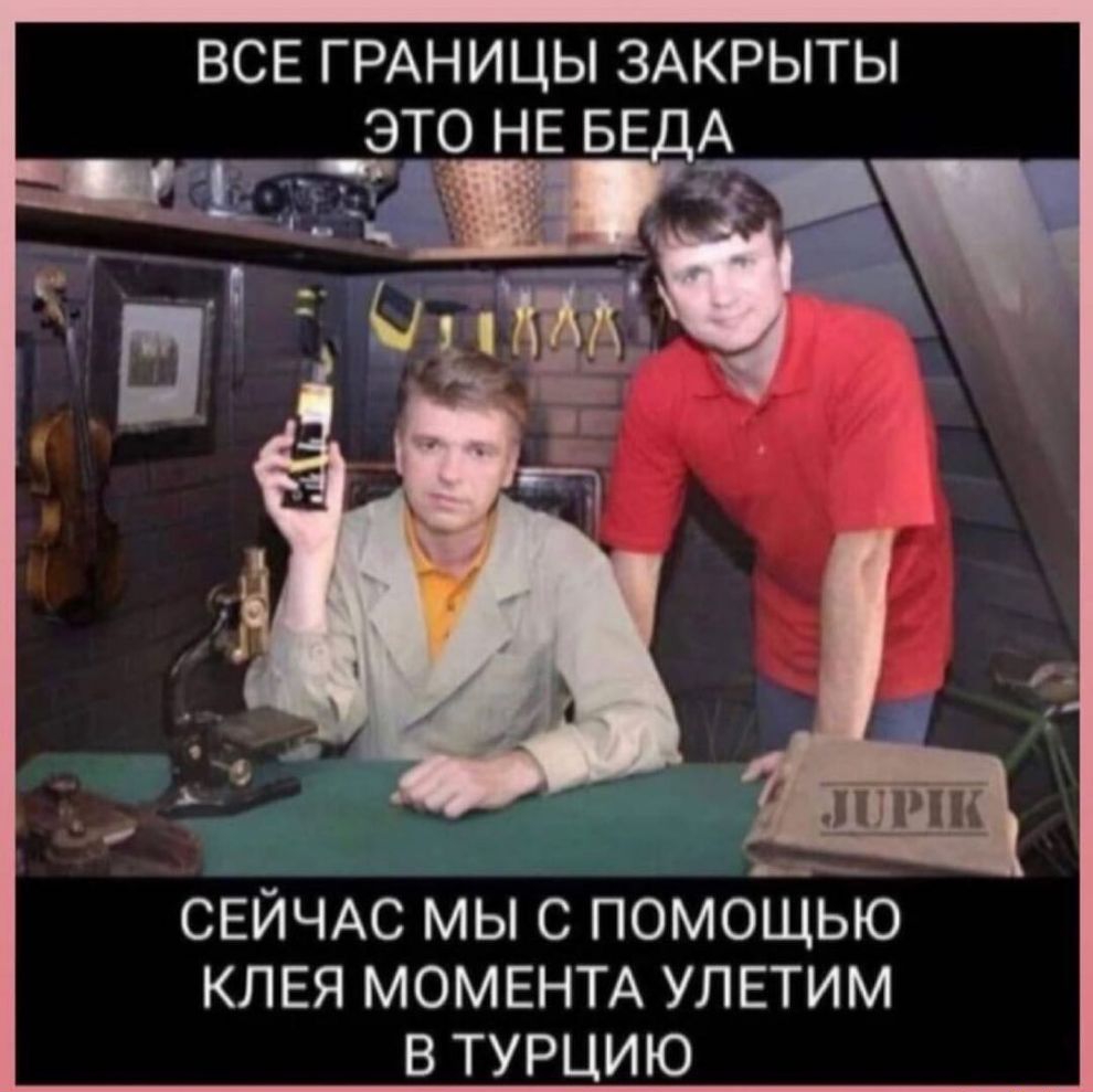 ВСЕ ГРАНИЦЫ ЗАКРЫТЬ ТО НЕ БЁА Э 1 СЕЙЧАС МЫ С ПОМОЩЬЮ КЛЕЯ МОМЕНТА УЛЕТИМ В ТУРЦИЮ