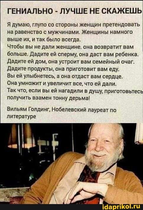 ГЕНИАЛЬНО ЛУЧШЕ НЕ СКАЖЕШЬ Я думаю глупо со стороны женщин претендовать На равенство С мужчинами ЖЕНЩИНЫ ИЗМНОГО выше их и так было всегда Чтобы вы не дали женщине она возвратит вам больше дадите ей сперму она дает вам ребенка Дадитв ей дам она устроит нам семейный очаг Дадитв продукты она приготовит вам еду Вы ей улыбнитесь а она отдаст вам сердце Она умножит и увеличит всечто ей дали Так что есл