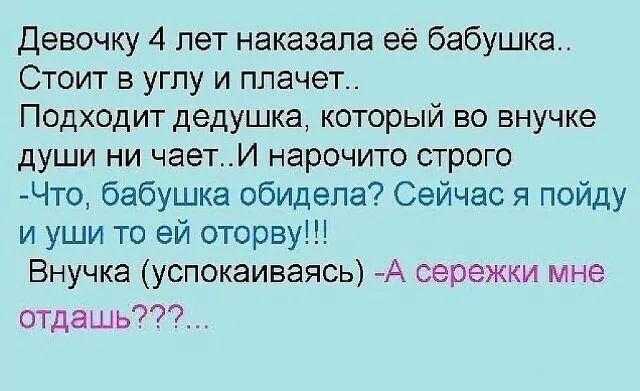 Девочку 4 лет наказала ее бабушка Стоит в углу и плачет Подходит дедушка который во внучке души ни чаетИ нарочито строго Что бабушка обидела Сейчас я пойду и уши то ей оторвуш Внучка успокаиваясь А сережки мне отдашь