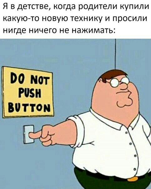 Я в детстве когда родители купили какуюто новую технику и просили нигде ничего не нажимать