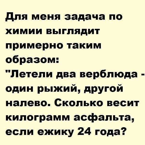 для меня задача по химии выглядит примерно таким образом Летели два верблюда один рыжий другой налево Сколько весит килограмм асфальта если ежику 24 года