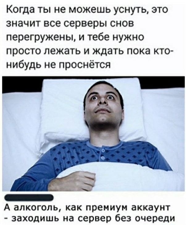 Когда ты не можешь уснуть это значит все серверы снов перегружены и тебе нужно просто лежать и ждать пока кто нибудь не проснётся _ А алкоголь как премиум аккаунт заходишь на сервер без очереди