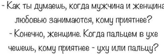 Как ты думаешь когда мужчина и женщин любовью занимается кому приятнее Конечно женщине Кдгдя пальцем в ухе чешешь кому приятнее уху ИЛИ пальцу
