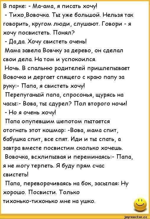 В парке Ма ама я писать хочу ТихоВовочка Ты уже большой Нельзя так говорить кругом люди слушают Говори я хочу посвистеть Понял Дада Хочу свистеть очень Мама завела Вовчку за дерево он сделал свои дела На том и успокоился Ночь В спальню родителей пришлепьтвает Вовочка и дергает спящего с краю папу за руку Папа я свистеть хочу Перепуганый папа спросонья щурясь на часьт Вова ты сдурел Пол второго ноч