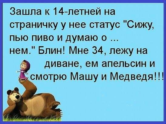 Зашла к14петней на страничку у нее статус Сижу пью пиво и думаю о нем Блин Мне 34 лежу на диване ем апельсин и смотрю Машу и Медведя