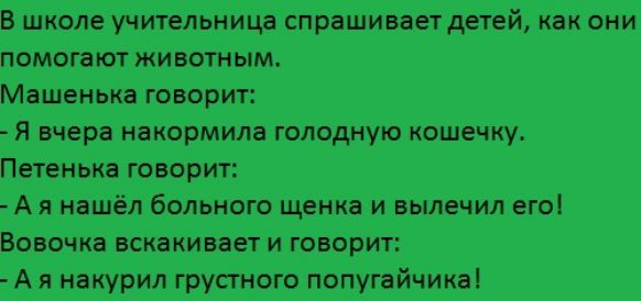 В школе учительница Спрашивает детей как они помога ют животным Машенькачговорит Я вчера накормила голодную кошечку Петен_ыа говорит Ая Нашёл больного щенка и выдачи его вовочка аскакивает и говорит Ая Н_акурил грустного попугайчика