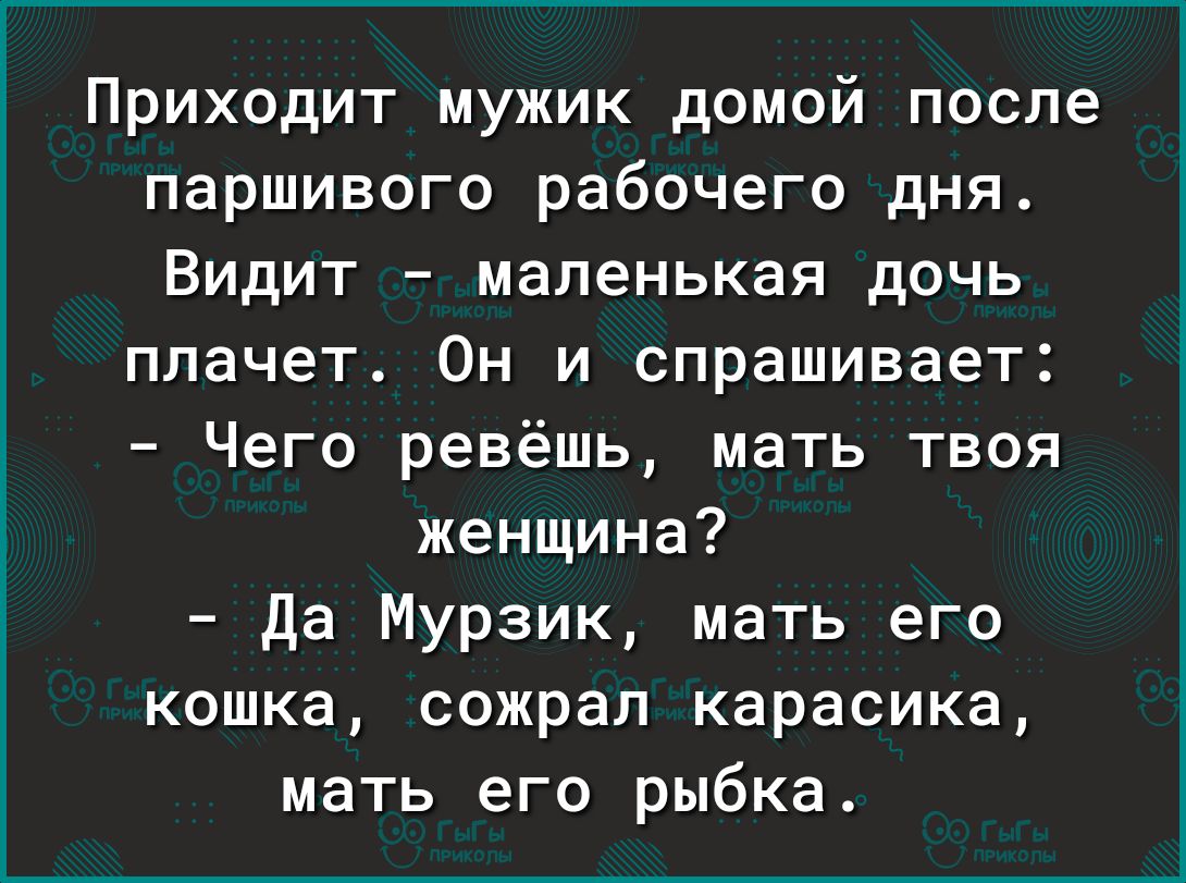 Приходит мужик домой после паршивого рабочего дня Видит маленькая дочь плачет Он и спрашивает Чего ревёшь мать твоя женщина Да Мурзик мать его кошка сожрал карасика мать его рыбка
