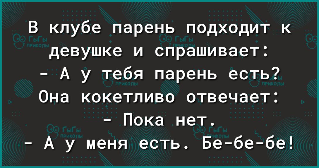 В клубе парень подходит к девушке и спрашивает А у тебя парень есть Она кокетливо отвечает Пока нет А у меня есть Бебебе