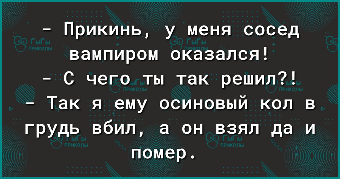 Прикинь у меня сосед вампиром оказался С чего ты так решил Так я ему осиновый коп в грудь вбил а он взял да и помер