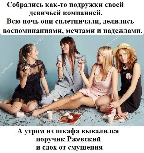 Собрались как то подружки своей девичьей компанией Всю ночь они сплетничали делились воспоминаниями мечтами и надеждами А утром из шкафа вывалился поручик Ржевскии и сдох от смущения