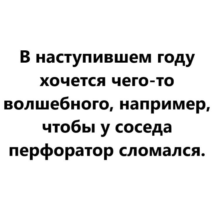 В наступившем году хочется чего то волшебного например чтобы у соседа перфоратор сломался